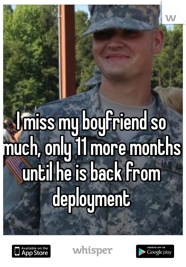 I miss my boyfriend so much, only 11 more months until he is back from deployment 