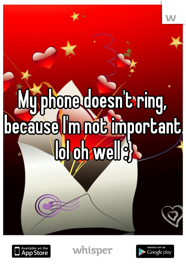 My phone doesn't ring, because I'm not important. lol oh well :}