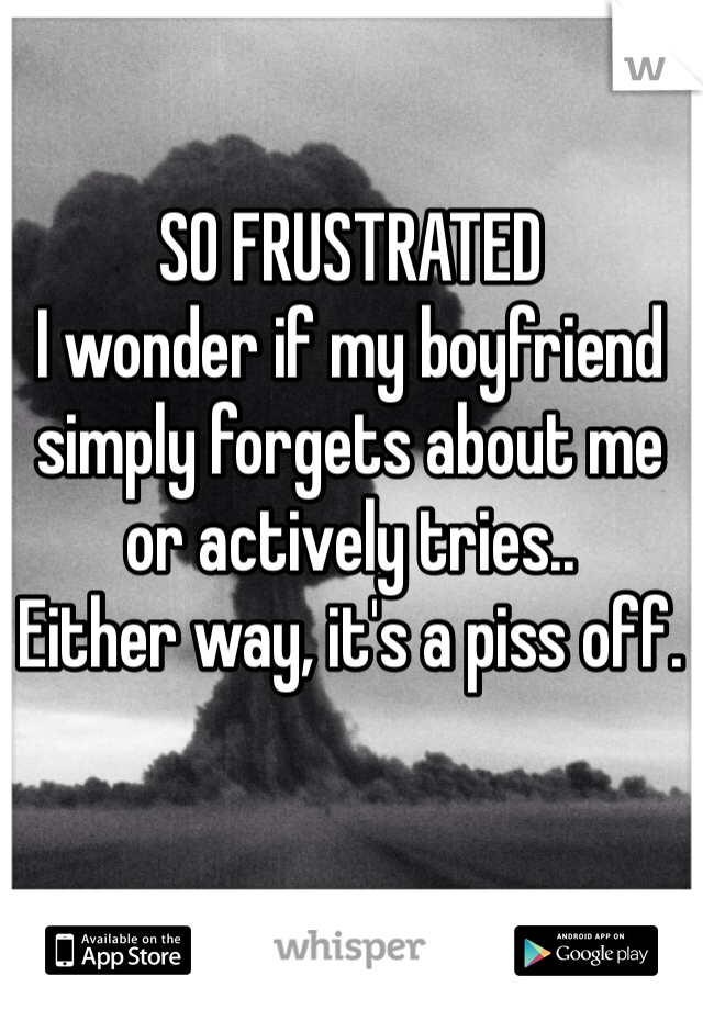 SO FRUSTRATED
I wonder if my boyfriend simply forgets about me or actively tries..
Either way, it's a piss off. 