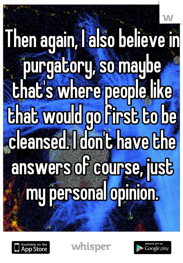 Then again, I also believe in purgatory, so maybe that's where people like that would go first to be cleansed. I don't have the answers of course, just my personal opinion.