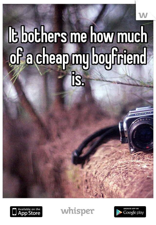 It bothers me how much of a cheap my boyfriend is.