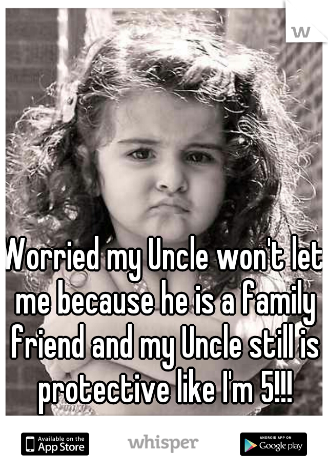 Worried my Uncle won't let me because he is a family friend and my Uncle still is protective like I'm 5!!!