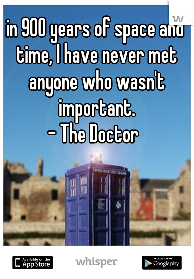 in 900 years of space and time, I have never met anyone who wasn't important.








- The Doctor 