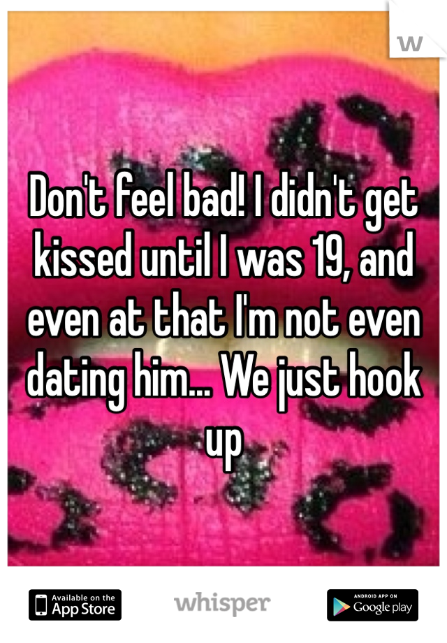 Don't feel bad! I didn't get kissed until I was 19, and even at that I'm not even dating him... We just hook up