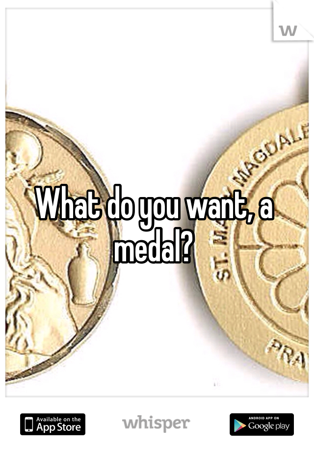 What do you want, a medal?