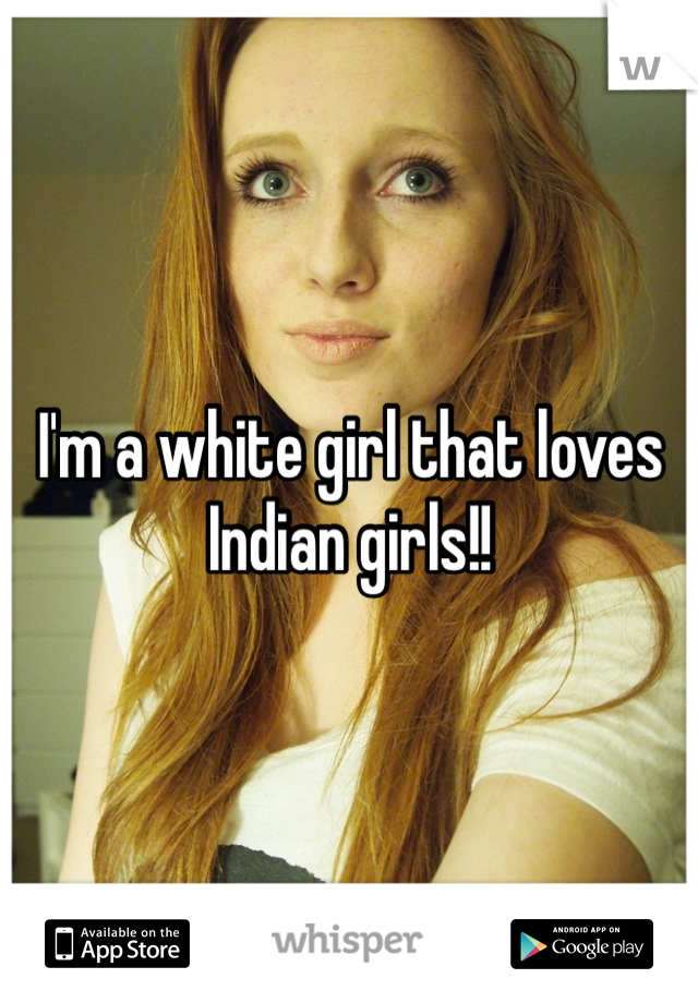 I'm a white girl that loves Indian girls!!