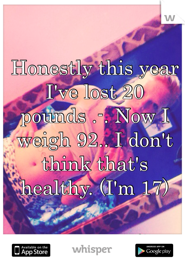 Honestly this year I've lost 20 pounds .-. Now I weigh 92.. I don't think that's healthy. (I'm 17)