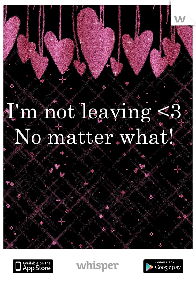 I'm not leaving <3 
No matter what!