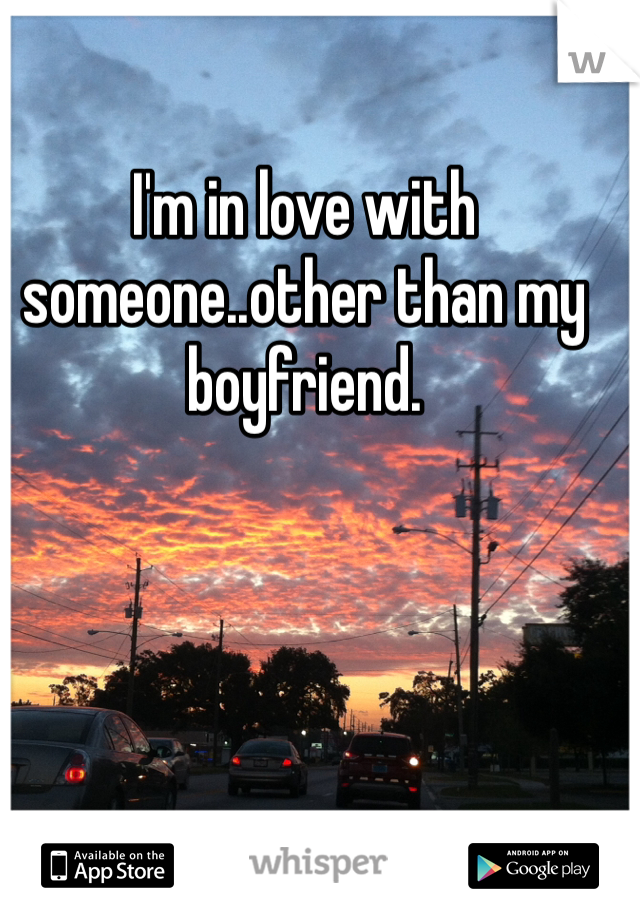 I'm in love with someone..other than my boyfriend. 