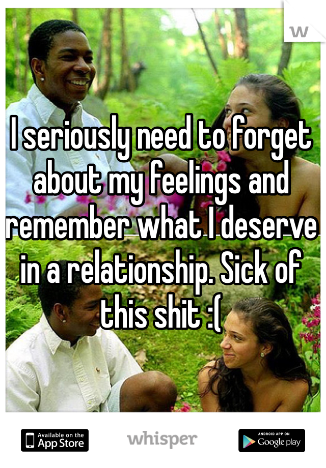 I seriously need to forget about my feelings and remember what I deserve in a relationship. Sick of this shit :( 
