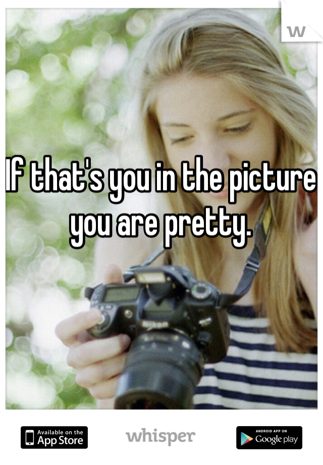 If that's you in the picture you are pretty.