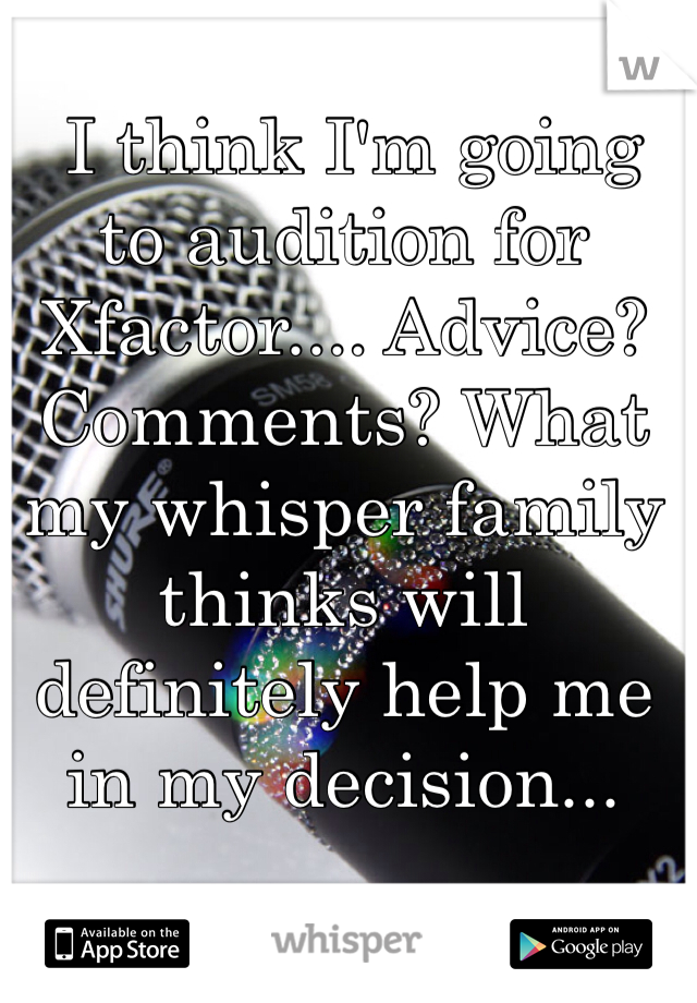  I think I'm going to audition for Xfactor.... Advice? Comments? What my whisper family thinks will definitely help me in my decision... 