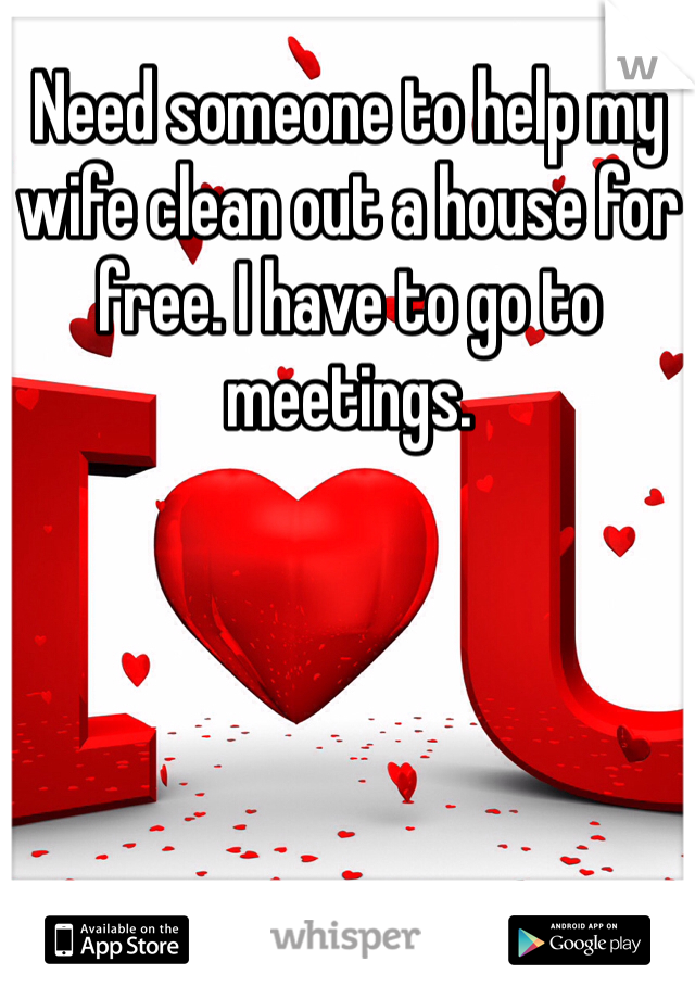 Need someone to help my wife clean out a house for free. I have to go to meetings. 