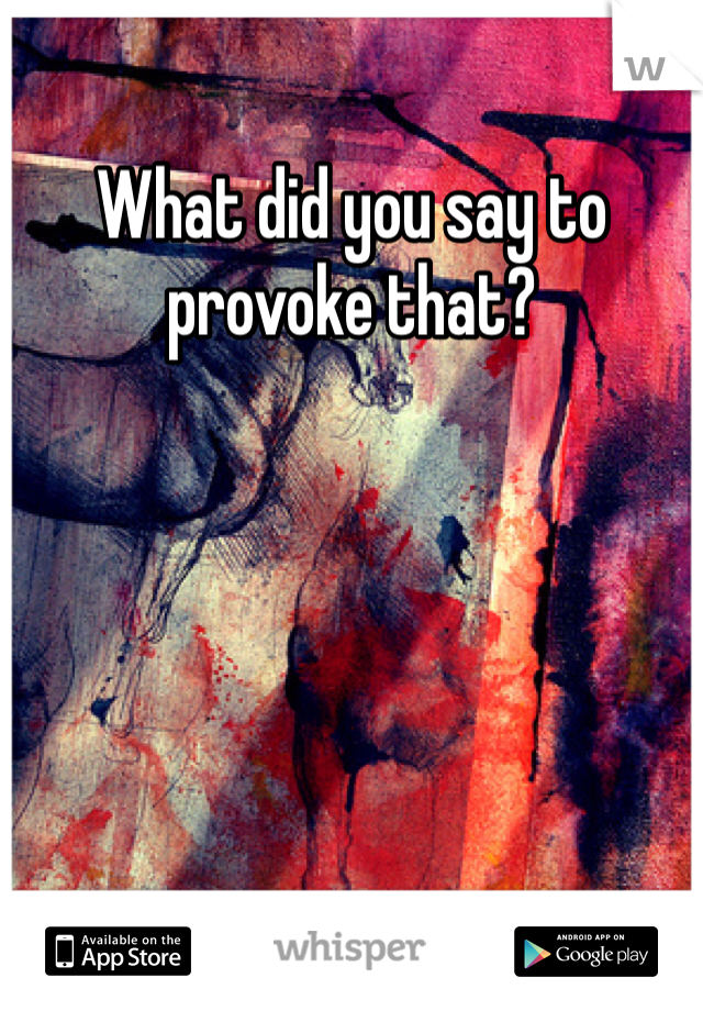 What did you say to provoke that?