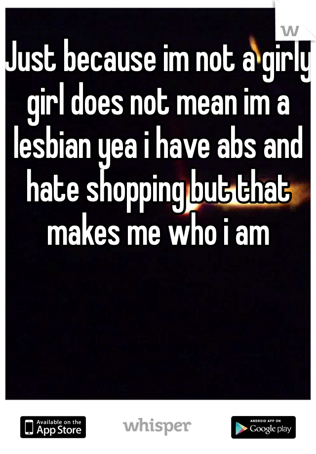 Just because im not a girly girl does not mean im a lesbian yea i have abs and hate shopping but that makes me who i am 