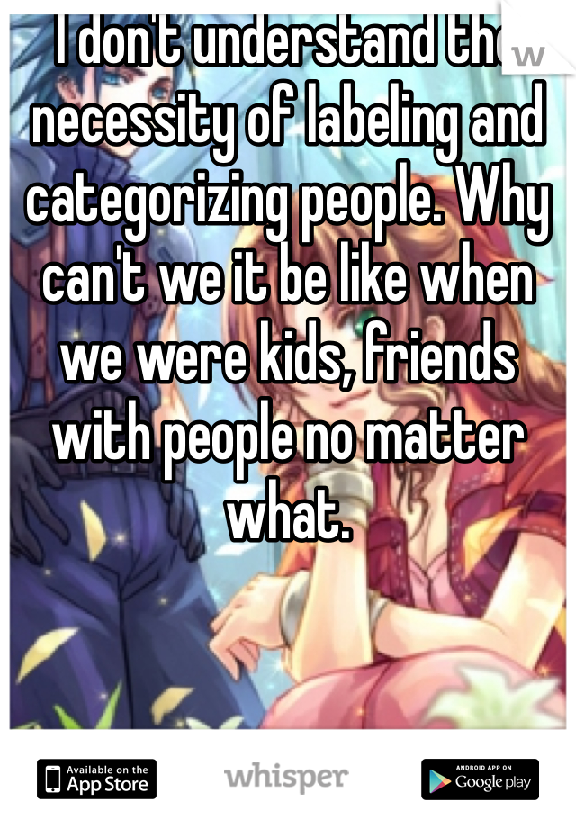 I don't understand the necessity of labeling and categorizing people. Why can't we it be like when we were kids, friends with people no matter what. 