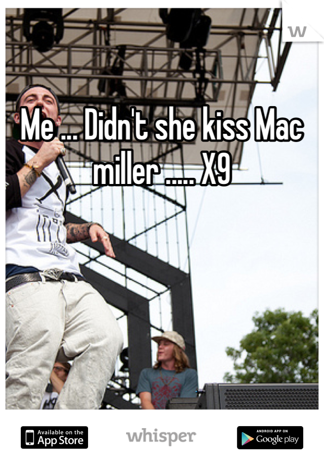 Me ... Didn't she kiss Mac miller ..... X9
