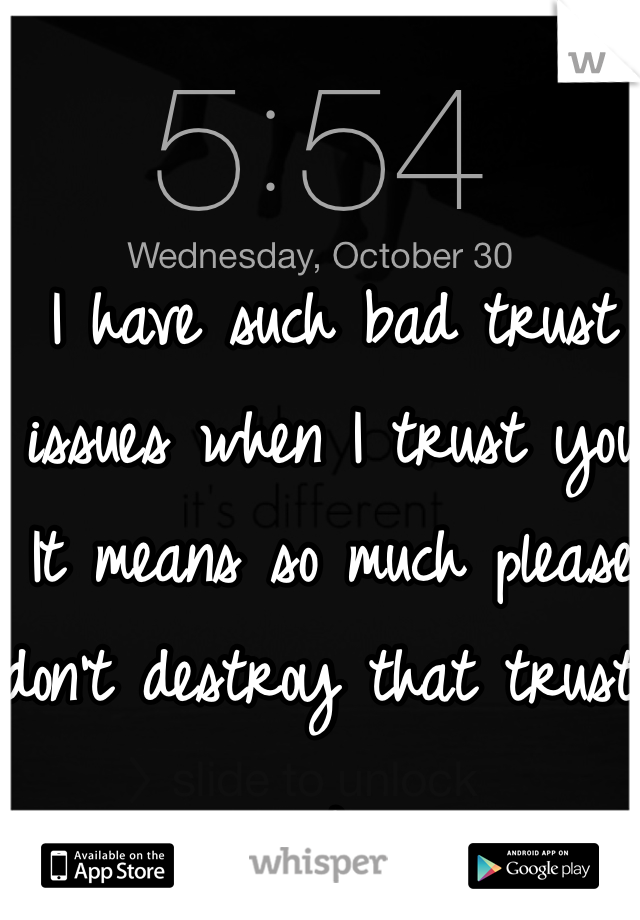 I have such bad trust issues when I trust you It means so much please don't destroy that trust . 