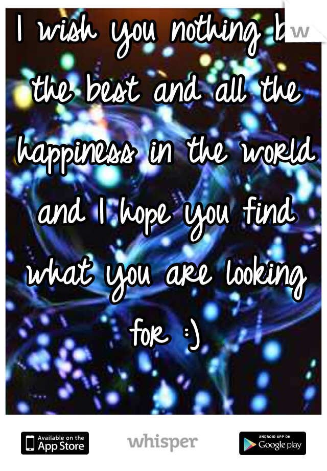 I wish you nothing but the best and all the happiness in the world and I hope you find what you are looking for :) 
