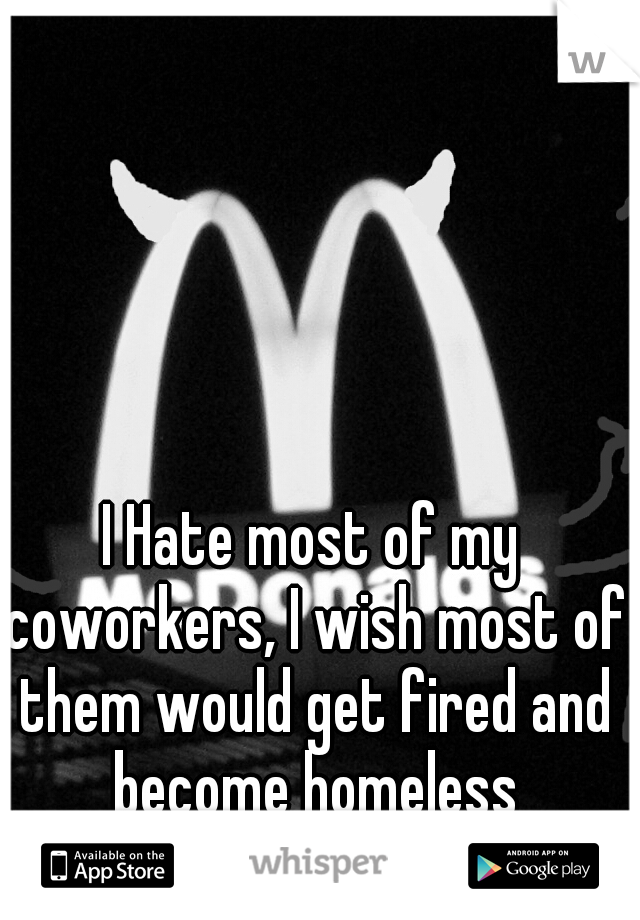 I Hate most of my coworkers, I wish most of them would get fired and become homeless
