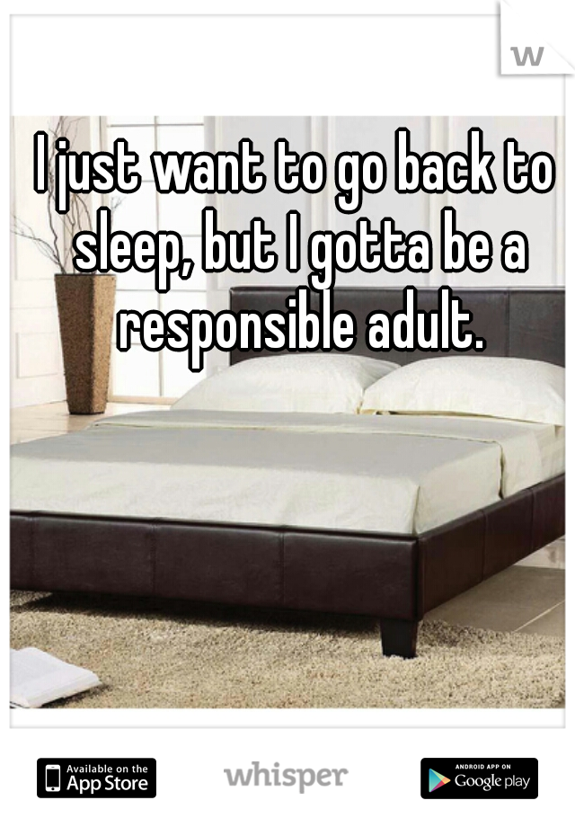 I just want to go back to sleep, but I gotta be a responsible adult.