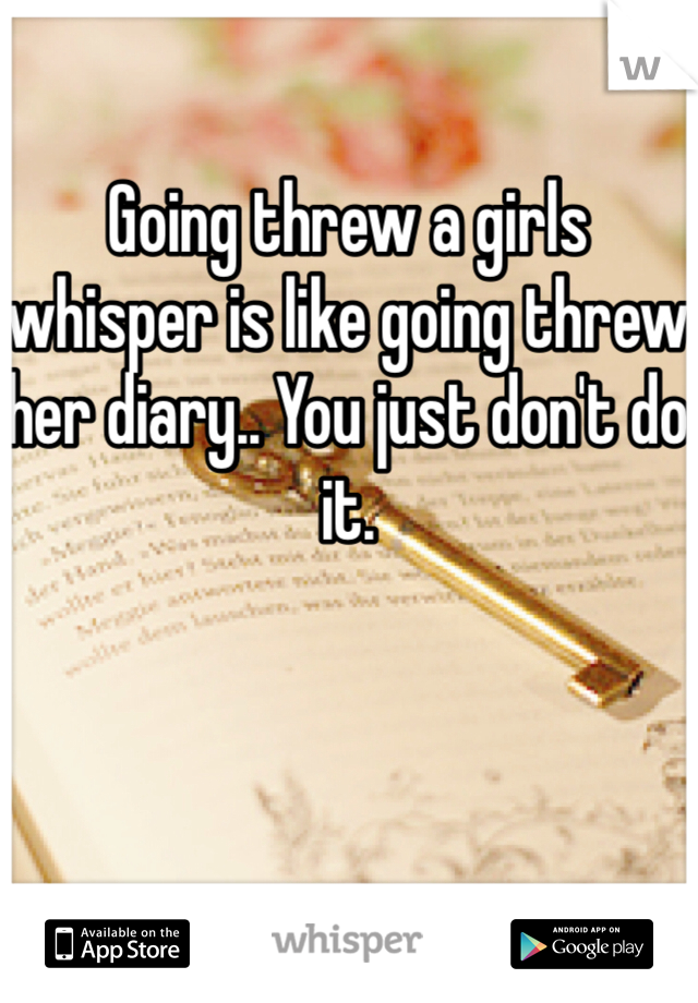 Going threw a girls whisper is like going threw her diary.. You just don't do it. 