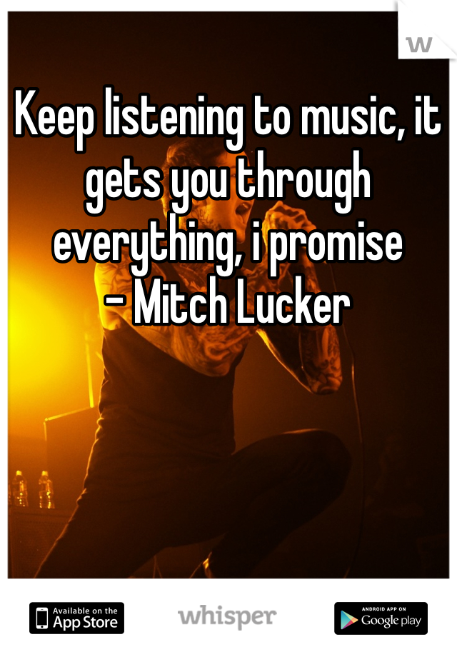 Keep listening to music, it gets you through everything, i promise
- Mitch Lucker