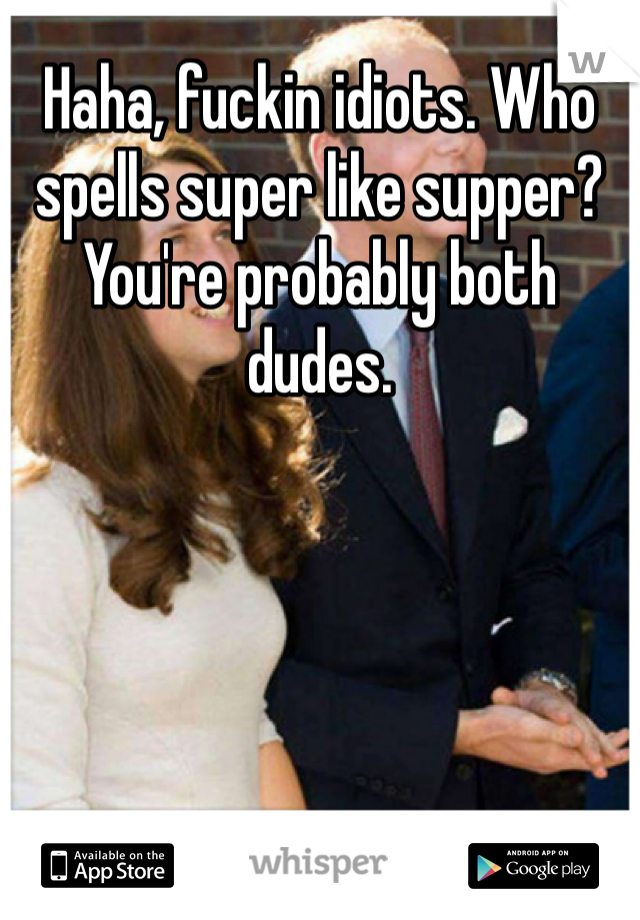 Haha, fuckin idiots. Who spells super like supper? You're probably both dudes.