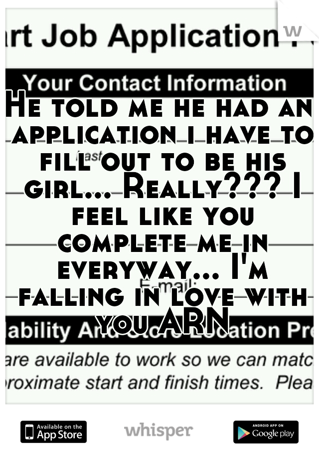 He told me he had an application i have to fill out to be his girl... Really??? I feel like you complete me in everyway... I'm falling in love with you ARN