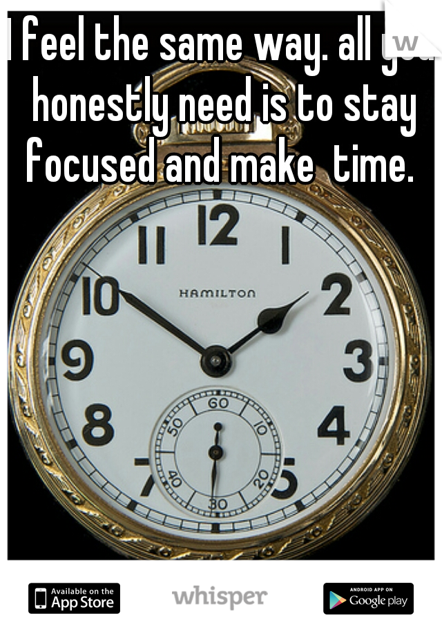 I feel the same way. all you honestly need is to stay focused and make  time. 
