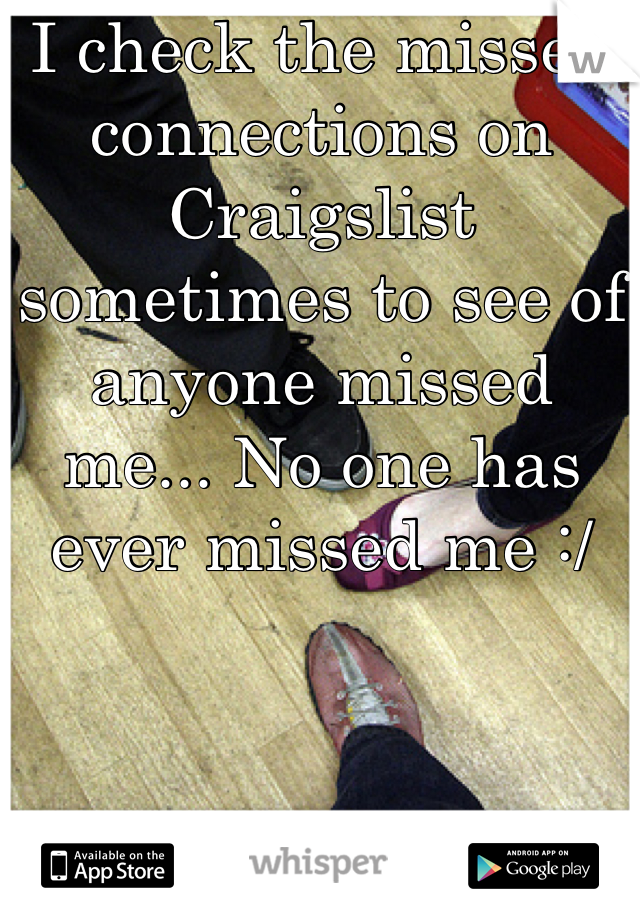 I check the missed connections on Craigslist sometimes to see of anyone missed me... No one has ever missed me :/