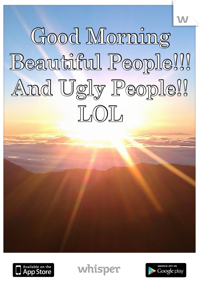 Good Morning Beautiful People!!!
And Ugly People!! LOL