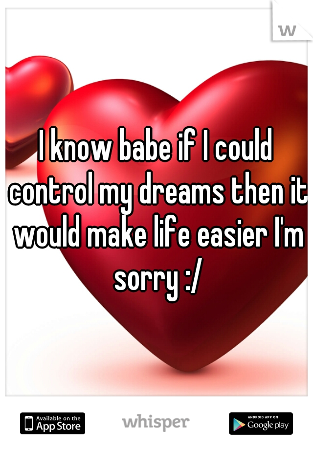 I know babe if I could control my dreams then it would make life easier I'm sorry :/
