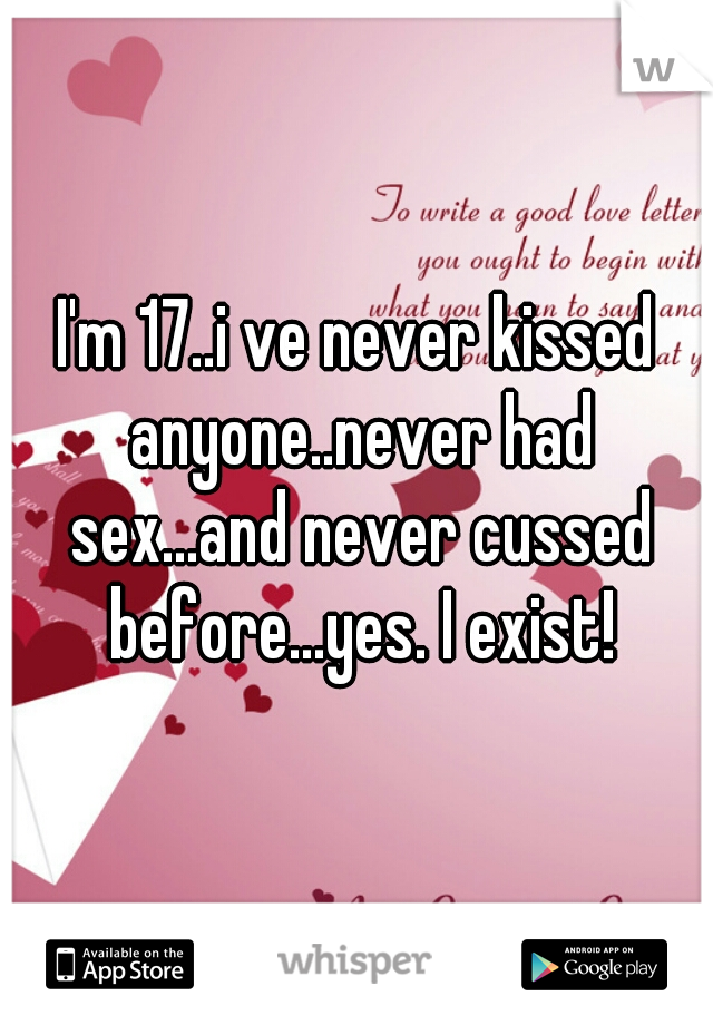 I'm 17..i ve never kissed anyone..never had sex...and never cussed before...yes. I exist!