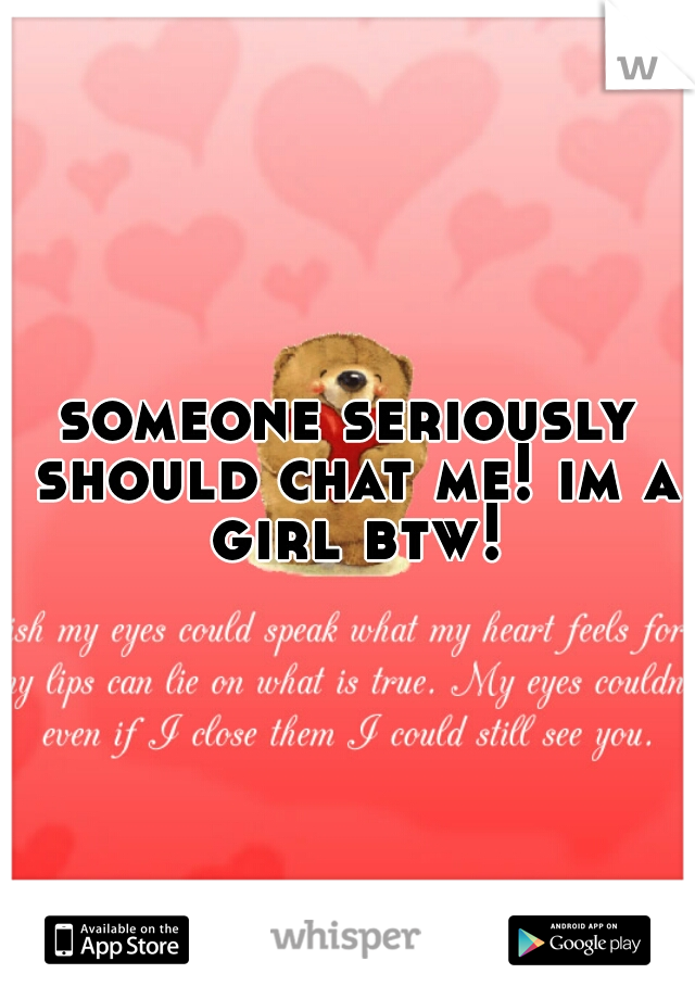 someone seriously should chat me! im a girl btw!