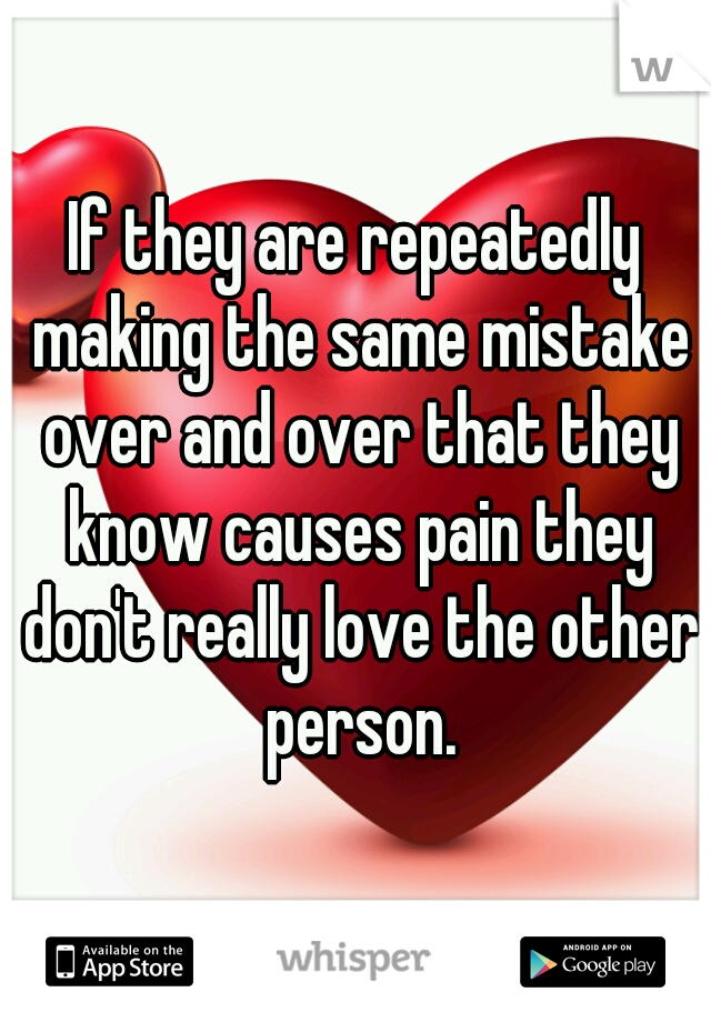 If they are repeatedly making the same mistake over and over that they know causes pain they don't really love the other person.