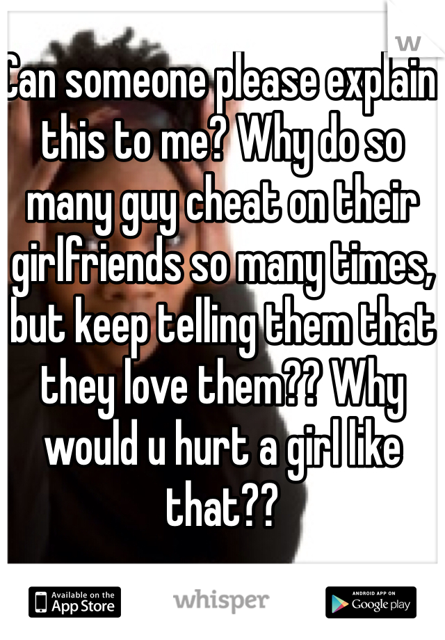 Can someone please explain this to me? Why do so many guy cheat on their girlfriends so many times, but keep telling them that they love them?? Why would u hurt a girl like that?? 