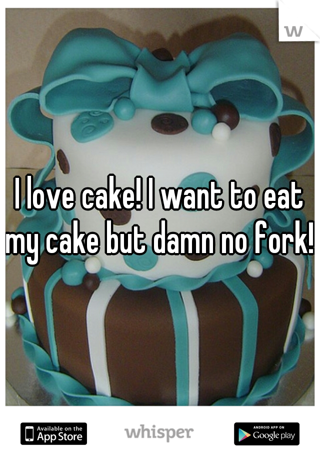 I love cake! I want to eat my cake but damn no fork!!