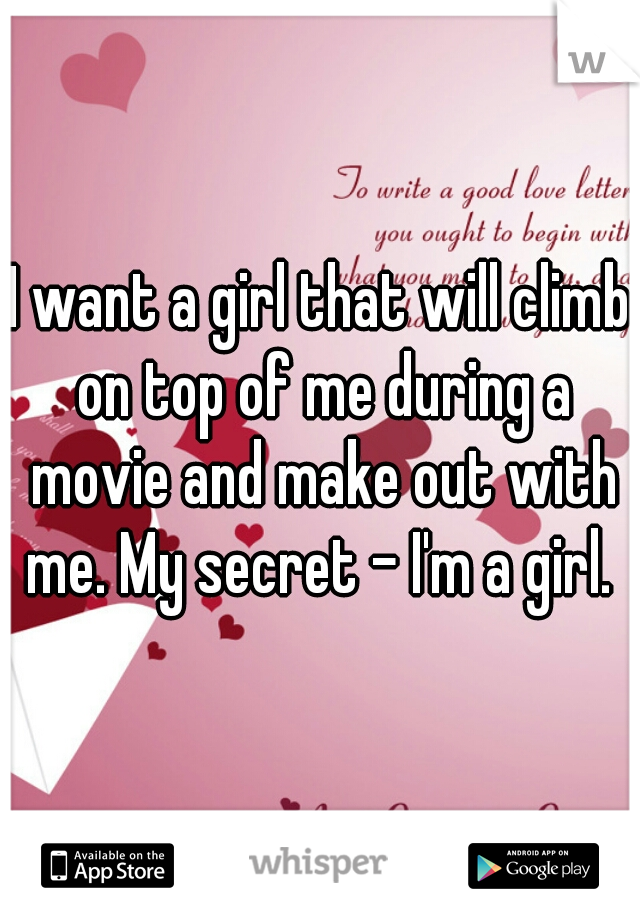 I want a girl that will climb on top of me during a movie and make out with me. My secret - I'm a girl. 