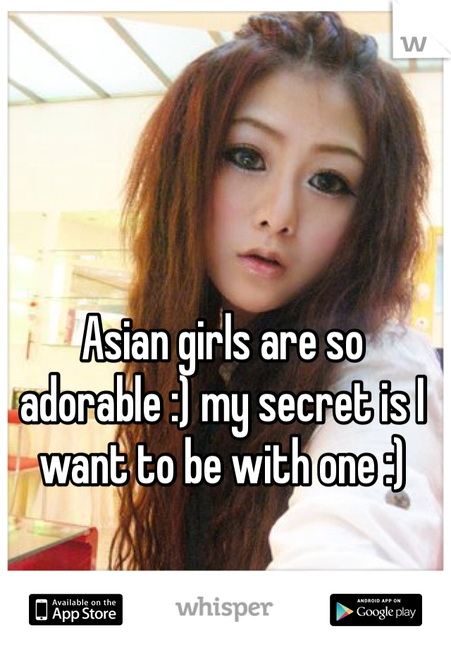 Asian girls are so adorable :) my secret is I want to be with one :)