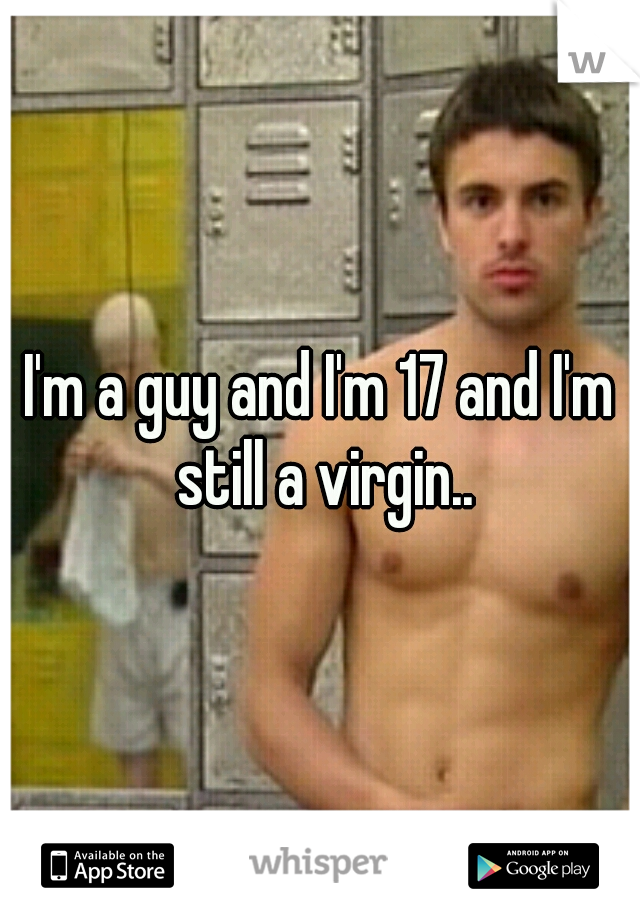 I'm a guy and I'm 17 and I'm still a virgin..