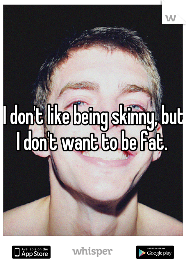 I don't like being skinny, but I don't want to be fat. 