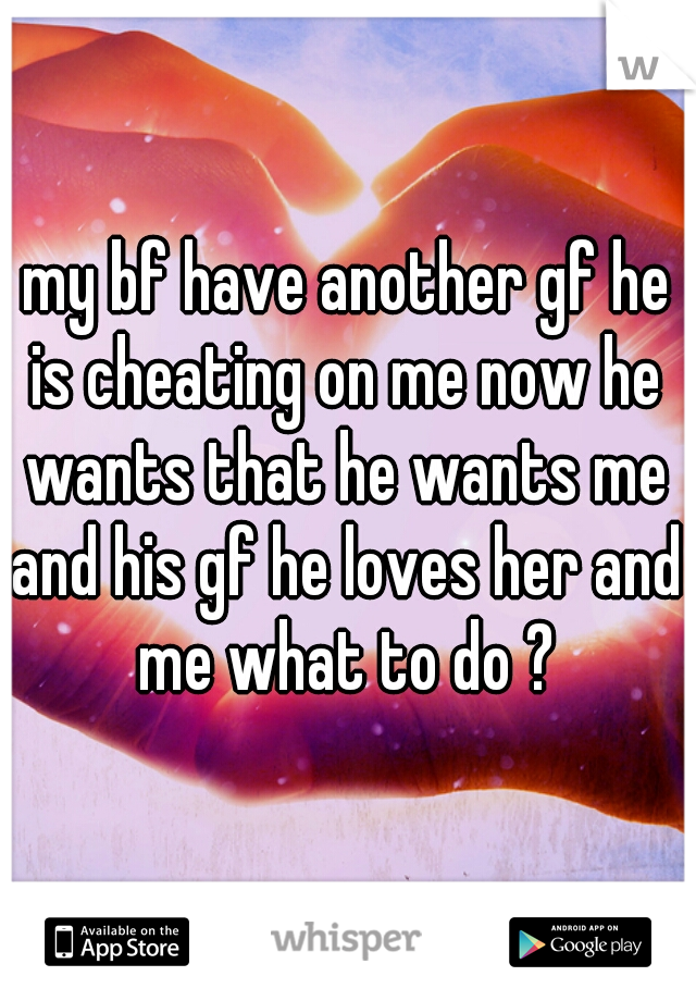 my bf have another gf he is cheating on me now he wants that he wants me and his gf he loves her and me what to do ?