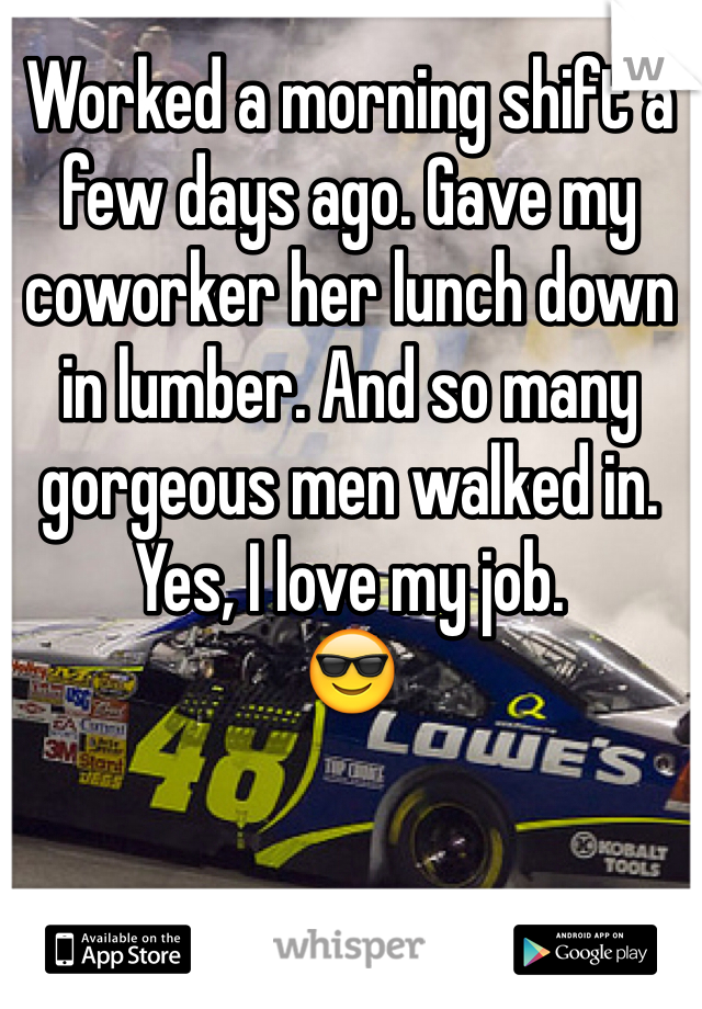 Worked a morning shift a few days ago. Gave my coworker her lunch down in lumber. And so many gorgeous men walked in. 
Yes, I love my job. 
😎
