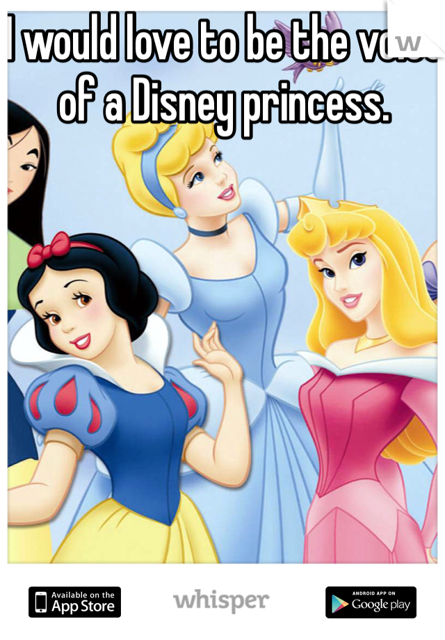 I would love to be the voice of a Disney princess. 