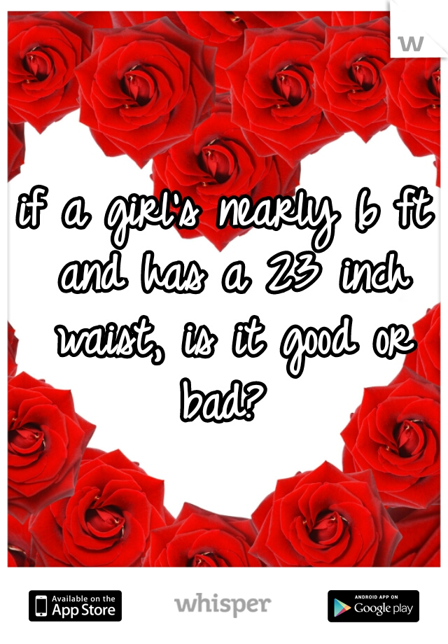 if a girl's nearly 6 ft and has a 23 inch waist, is it good or bad? 