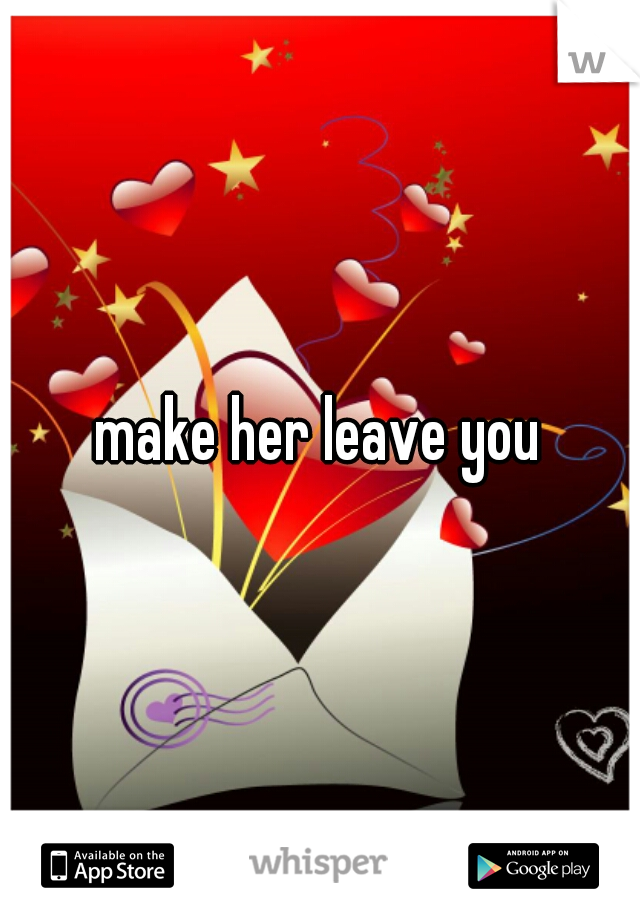 make her leave you