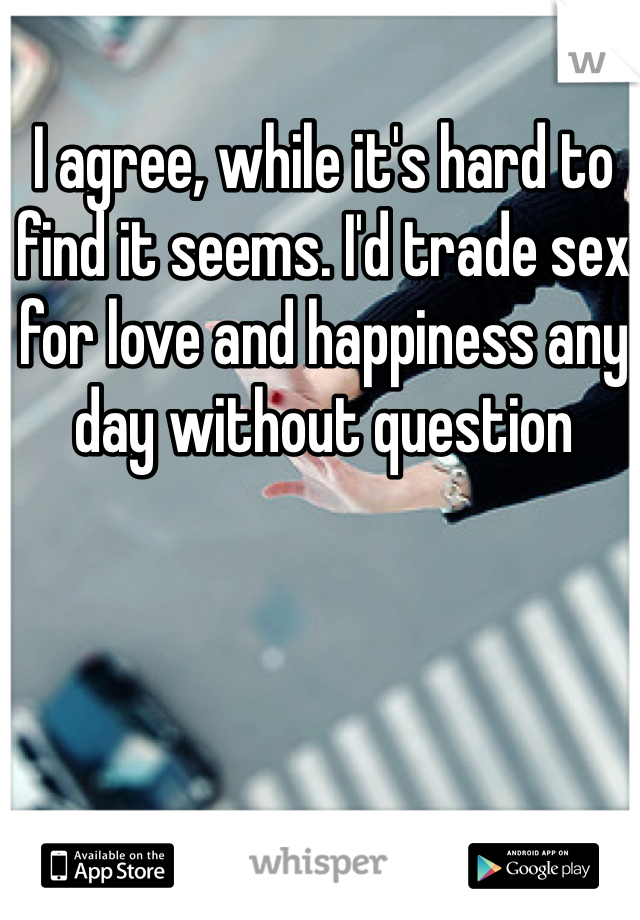 I agree, while it's hard to find it seems. I'd trade sex for love and happiness any day without question 