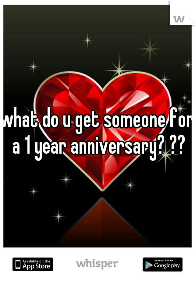 what do u get someone for a 1 year anniversary? ??