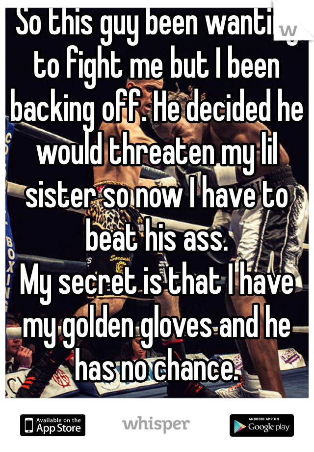 So this guy been wanting to fight me but I been backing off. He decided he would threaten my lil sister so now I have to beat his ass. 
My secret is that I have my golden gloves and he has no chance. 